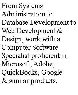 Text Box: From Systems Administration to Database Development to Web Development & Design, work with a Computer Software Specialist proficient in Microsoft, Adobe, QuickBooks, Google & similar products.